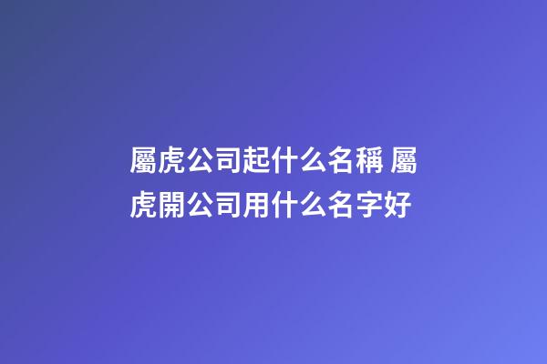 屬虎公司起什么名稱 屬虎開公司用什么名字好-第1張-公司起名-玄機派